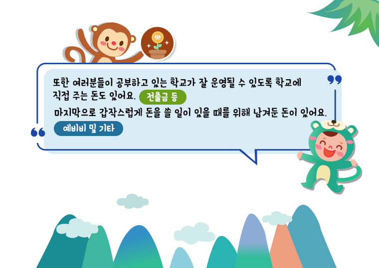 또한 여러분들이 공부하고 있는 학교가 잘 운영될 수 있도록 학교에 직접 주는 돈이 있어요(전출금 등) 마지막으로 갑작스럽게 돈을 쓸일이 있을떄를 위해 남겨둔 돈이 있어요(예비비 및 기타)